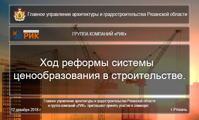 Главное управление архитектуры и градостроительства Рязанской области и группа компаний «РИК» приглашают принять участие в семинаре Ход реформы системы ценообразования в строительстве.